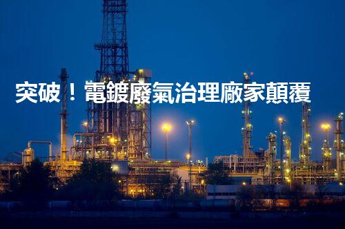 突破！電鍍廢氣治理廠家顛覆傳統(tǒng)，創(chuàng)新技術(shù)驚艷亮相！